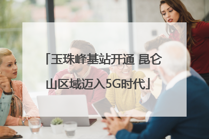 玉珠峰基站开通 昆仑山区域迈入5G时代