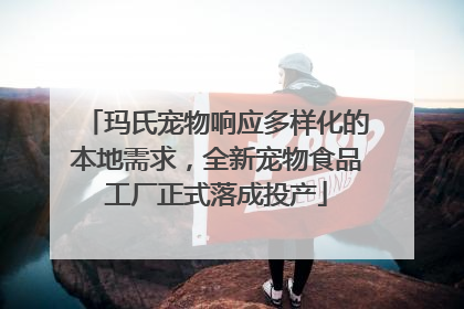 玛氏宠物响应多样化的本地需求，全新宠物食品工厂正式落成投产