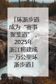 环浙步道成为“赛事聚集道”，2025年浙江将建成一万公里环浙步道