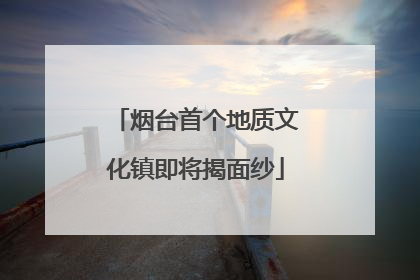 烟台首个地质文化镇即将揭面纱