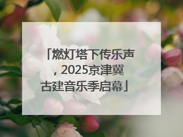 燃灯塔下传乐声，2025京津冀古建音乐季启幕