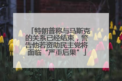 特朗普称与马斯克的关系已经结束，警告他若资助民主党将面临“严重后果”