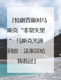 特朗普称对马斯克“非常失望” 马斯克光速回怼：法案没给我看过