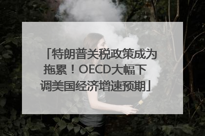 特朗普关税政策成为拖累！OECD大幅下调美国经济增速预期
