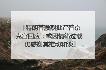 特朗普激烈批评普京 克宫回应：或因情绪过载 仍感谢其推动和谈