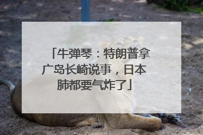牛弹琴：特朗普拿广岛长崎说事，日本肺都要气炸了