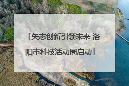 矢志创新引领未来 洛阳市科技活动周启动