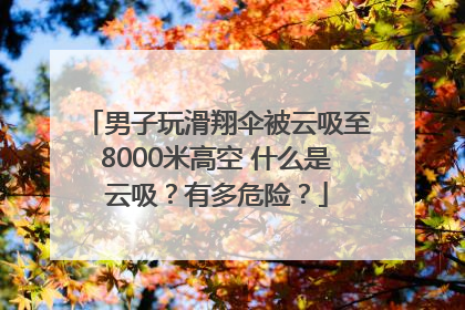 男子玩滑翔伞被云吸至8000米高空 什么是云吸？有多危险？