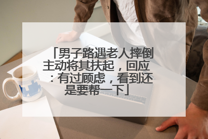 男子路遇老人摔倒主动将其扶起，回应：有过顾虑，看到还是要帮一下