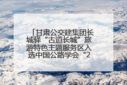 甘肃公交建集团长城驿“古道长城”旅游特色主题服务区入选中国公路学会“2025年度交通与旅游融合创新项目”