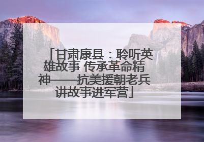 甘肃康县：聆听英雄故事 传承革命精神——抗美援朝老兵讲故事进军营