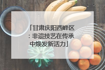 甘肃庆阳西峰区：非遗技艺在传承中焕发新活力