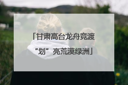 甘肃高台龙舟竞渡“划”亮荒漠绿洲