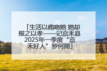 生活以痛吻她 她却报之以孝——记嘉禾县2025年一季度“嘉禾好人”罗何周