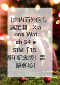 由内而外的专属定制，Xiaomi Watch S4 eSIM「15 周年纪念版」震撼登场