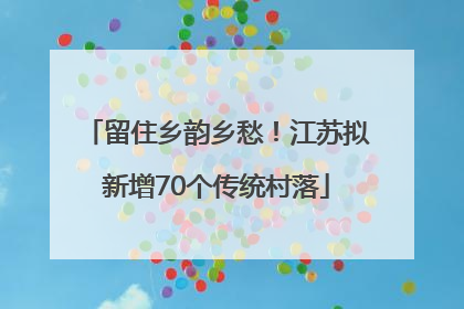 留住乡韵乡愁！江苏拟新增70个传统村落