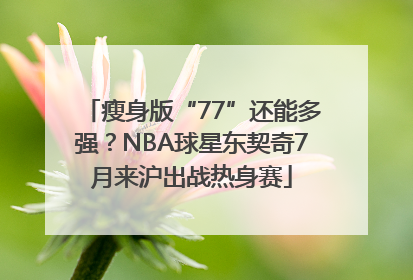 瘦身版“77”还能多强？NBA球星东契奇7月来沪出战热身赛