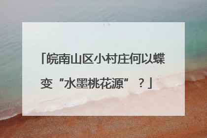 皖南山区小村庄何以蝶变“水墨桃花源”？