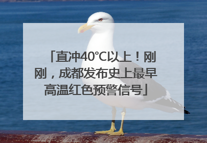 直冲40℃以上！刚刚，成都发布史上最早高温红色预警信号