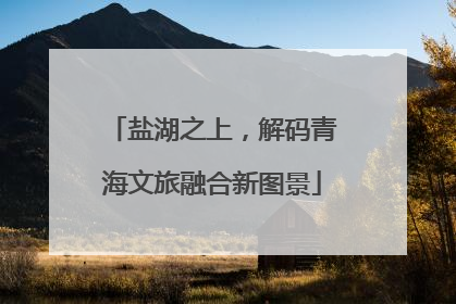 盐湖之上，解码青海文旅融合新图景