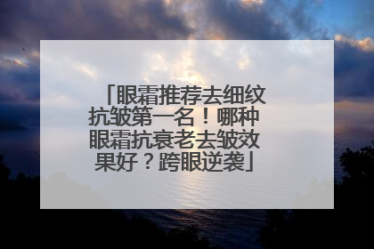 眼霜推荐去细纹抗皱第一名！哪种眼霜抗衰老去皱效果好？跨眼逆袭