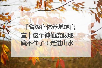 省级疗休养基地官宣｜这个神仙度假地藏不住了！走进山水秘境 开启一场野奢度假之旅！