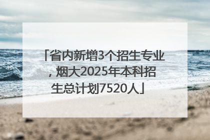 省内新增3个招生专业，烟大2025年本科招生总计划7520人