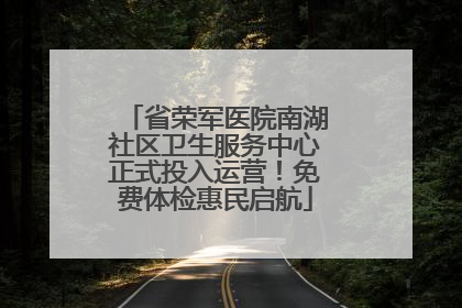 省荣军医院南湖社区卫生服务中心正式投入运营！免费体检惠民启航
