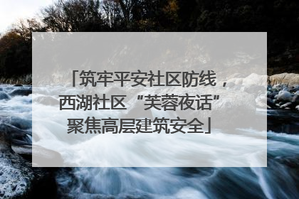 筑牢平安社区防线，西湖社区“芙蓉夜话”聚焦高层建筑安全