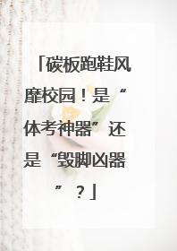 碳板跑鞋风靡校园！是“体考神器”还是“毁脚凶器”？