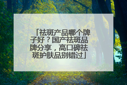 祛斑产品哪个牌子好？国产祛斑品牌分享，高口碑祛斑护肤品别错过