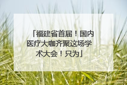 福建省首届！国内医疗大咖齐聚这场学术大会！只为