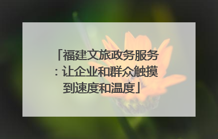 福建文旅政务服务：让企业和群众触摸到速度和温度