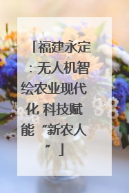福建永定：无人机智绘农业现代化 科技赋能“新农人”