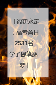 福建永定：高考首日2531名学子提笔逐梦
