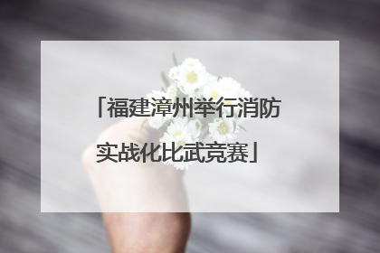 福建漳州举行消防实战化比武竞赛