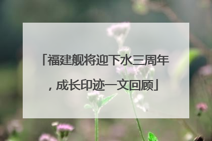 福建舰将迎下水三周年，成长印迹一文回顾