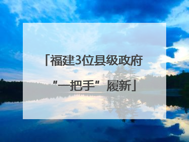 福建3位县级政府“一把手”履新