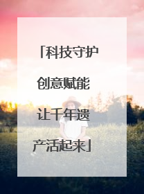 科技守护 创意赋能 让千年遗产活起来