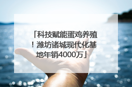 科技赋能蛋鸡养殖！潍坊诸城现代化基地年销4000万