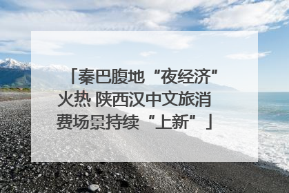 秦巴腹地“夜经济”火热 陕西汉中文旅消费场景持续“上新”