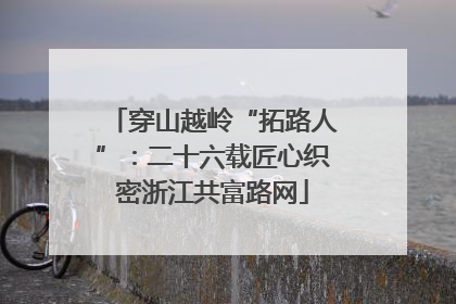 穿山越岭“拓路人”：二十六载匠心织密浙江共富路网