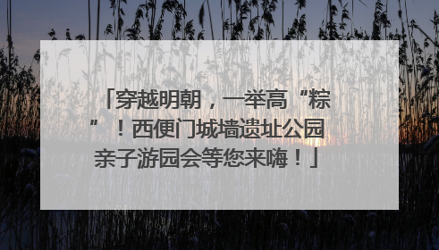 穿越明朝，一举高“粽”！西便门城墙遗址公园亲子游园会等您来嗨！