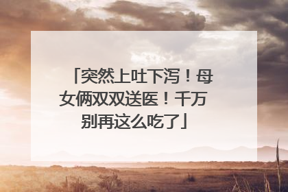 突然上吐下泻！母女俩双双送医！千万别再这么吃了