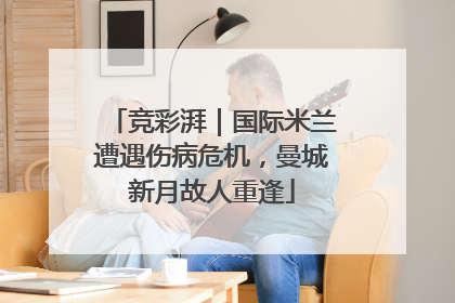 竞彩湃｜国际米兰遭遇伤病危机，曼城新月故人重逢
