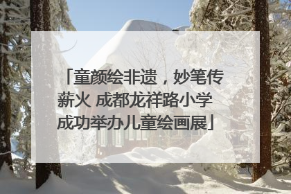 童颜绘非遗，妙笔传薪火 成都龙祥路小学成功举办儿童绘画展