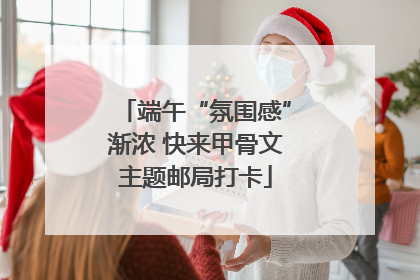 端午“氛围感”渐浓 快来甲骨文主题邮局打卡