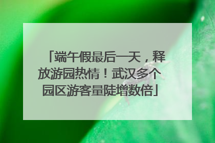 端午假最后一天，释放游园热情！武汉多个园区游客量陡增数倍