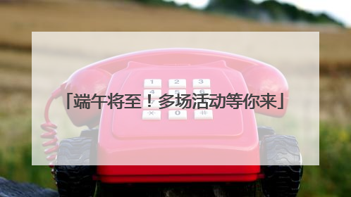 端午将至！多场活动等你来