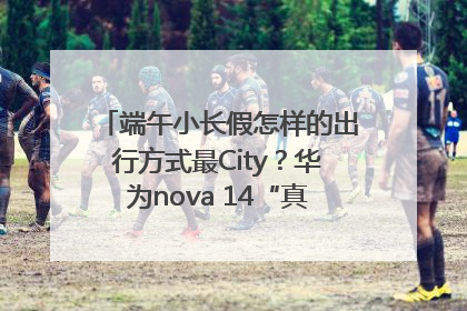 端午小长假怎样的出行方式最City？华为nova 14“真就不一样”！